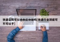 快递公司可以拯救区块链吗[快递行业到底可不可以干]