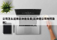 公司怎么运用区块链交易[区块链公司如何盈利]