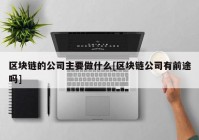 区块链的公司主要做什么[区块链公司有前途吗]