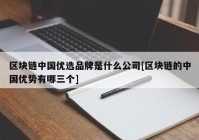 区块链中国优选品牌是什么公司[区块链的中国优势有哪三个]