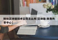 财税区块链技术公司怎么样[区块链 财务共享中心]