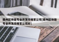 赣州区块链专业开发找哪家公司[赣州区块链专业开发找哪家公司好]