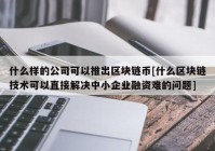 什么样的公司可以推出区块链币[什么区块链技术可以直接解决中小企业融资难的问题]