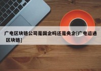 广电区块链公司是国企吗还是央企[广电运通 区块链]