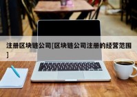 注册区块链公司[区块链公司注册的经营范围]