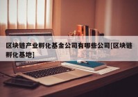 区块链产业孵化基金公司有哪些公司[区块链孵化基地]