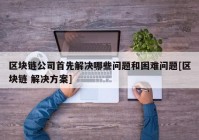 区块链公司首先解决哪些问题和困难问题[区块链 解决方案]