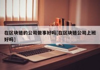 在区块链的公司做事好吗[在区块链公司上班好吗]