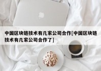 中国区块链技术有几家公司合作[中国区块链技术有几家公司合作了]