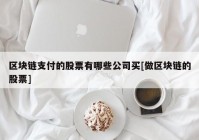 区块链支付的股票有哪些公司买[做区块链的股票]