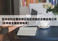 区块链的主要应用公司区块链的主要应用公司[区块链主要应用场景]